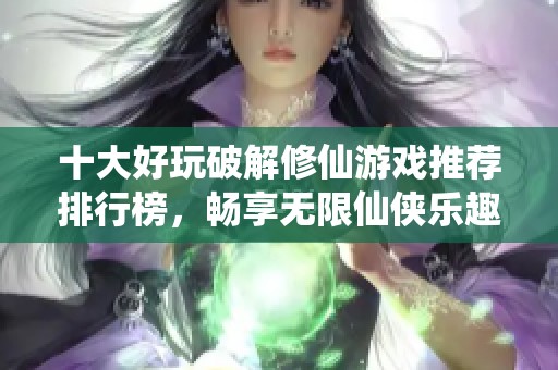十大好玩破解修仙游戏推荐排行榜，畅享无限仙侠乐趣