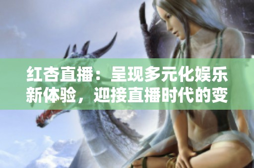 红杏直播：呈现多元化娱乐新体验，迎接直播时代的变革