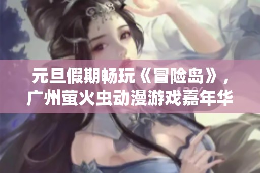 元旦假期畅玩《冒险岛》，广州萤火虫动漫游戏嘉年华等你来！