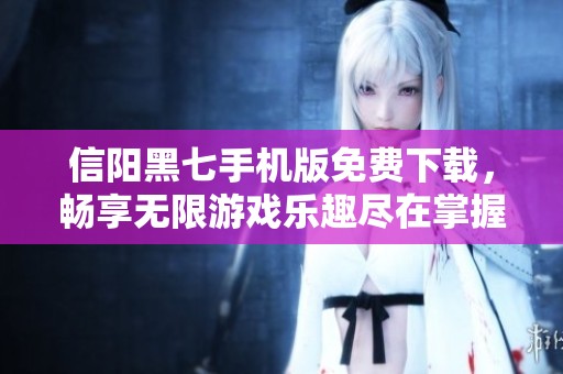 信阳黑七手机版免费下载，畅享无限游戏乐趣尽在掌握中