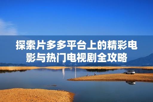 探索片多多平台上的精彩电影与热门电视剧全攻略