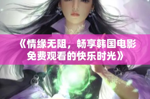 《情缘无阻，畅享韩国电影免费观看的快乐时光》