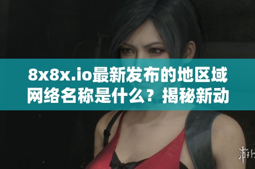 8x8x.io最新发布的地区域网络名称是什么？揭秘新动态