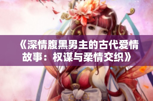 《深情腹黑男主的古代爱情故事：权谋与柔情交织》