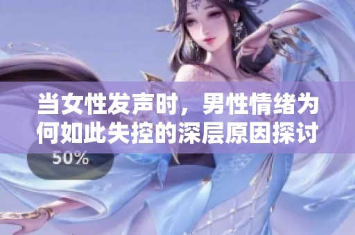 当女性发声时，男性情绪为何如此失控的深层原因探讨
