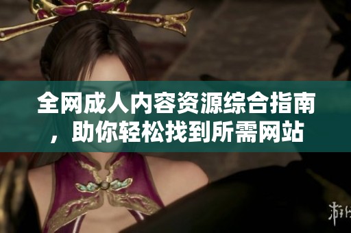 全网成人内容资源综合指南，助你轻松找到所需网站