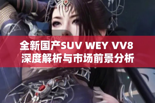 全新国产SUV WEY VV8 深度解析与市场前景分析