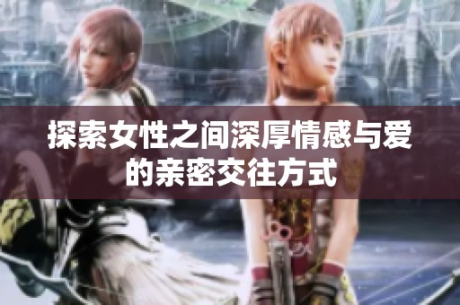 探索女性之间深厚情感与爱的亲密交往方式