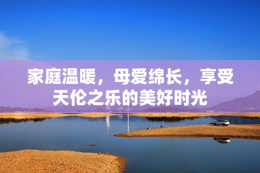 家庭温暖，母爱绵长，享受天伦之乐的美好时光