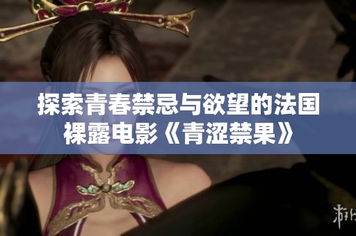 探索青春禁忌与欲望的法国裸露电影《青涩禁果》
