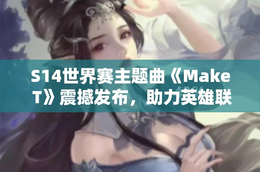 S14世界赛主题曲《Make T》震撼发布，助力英雄联盟LPL战队征战巅峰