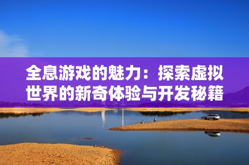 全息游戏的魅力：探索虚拟世界的新奇体验与开发秘籍