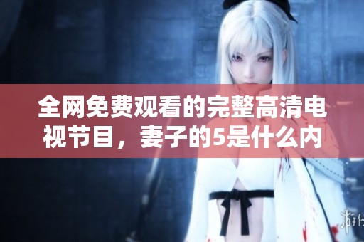 全网免费观看的完整高清电视节目，妻子的5是什么内容？
