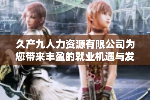 久产九人力资源有限公司为您带来丰盈的就业机遇与发展空间