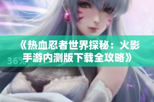 《热血忍者世界探秘：火影手游内测版下载全攻略》