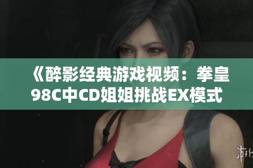 《醉影经典游戏视频：拳皇98C中CD姐姐挑战EX模式高手的精彩对决》