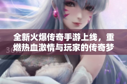 全新火爆传奇手游上线，重燃热血激情与玩家的传奇梦想
