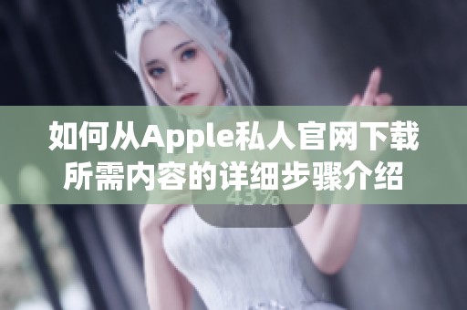 如何从Apple私人官网下载所需内容的详细步骤介绍