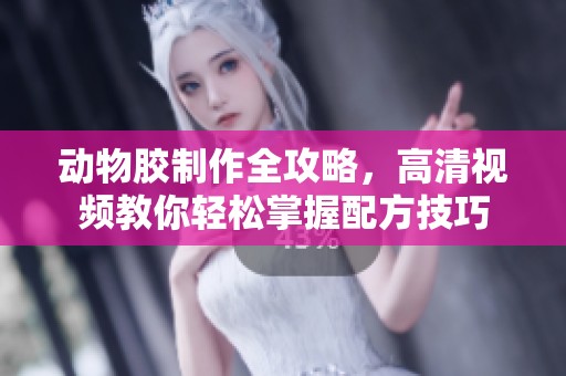 动物胶制作全攻略，高清视频教你轻松掌握配方技巧