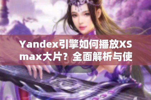 Yandex引擎如何播放XSmax大片？全面解析与使用指南