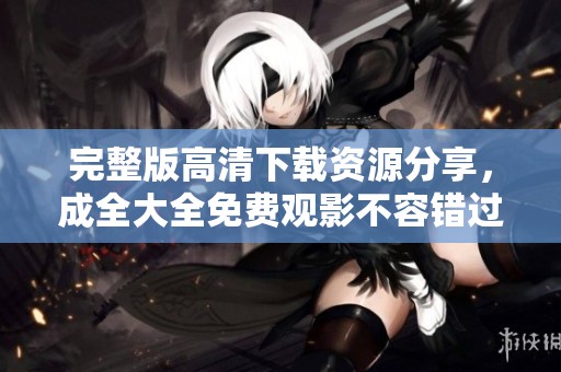 完整版高清下载资源分享，成全大全免费观影不容错过