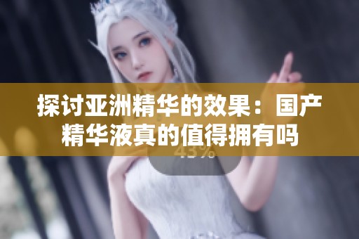 探讨亚洲精华的效果：国产精华液真的值得拥有吗