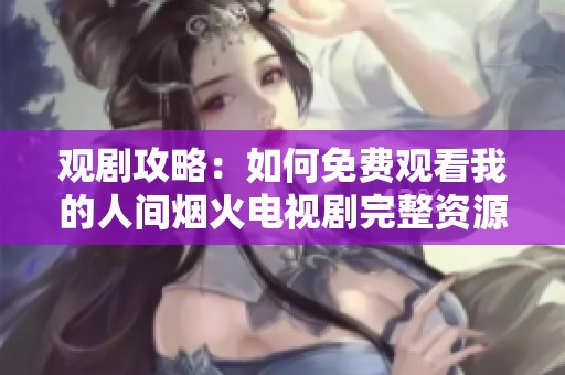 观剧攻略：如何免费观看我的人间烟火电视剧完整资源