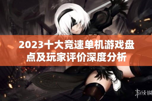 2023十大竞速单机游戏盘点及玩家评价深度分析