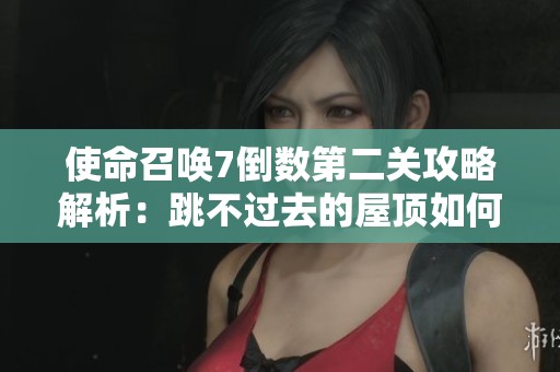 使命召唤7倒数第二关攻略解析：跳不过去的屋顶如何应对