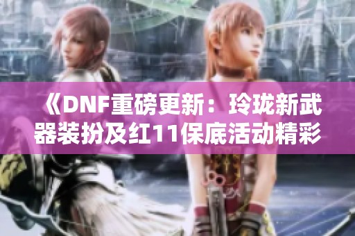 《DNF重磅更新：玲珑新武器装扮及红11保底活动精彩来袭》