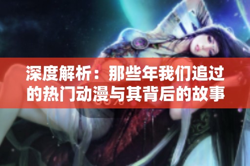 深度解析：那些年我们追过的热门动漫与其背后的故事