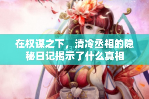 在权谋之下，清冷丞相的隐秘日记揭示了什么真相