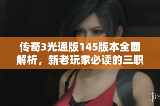 传奇3光通版145版本全面解析，新老玩家必读的三职业特色分析
