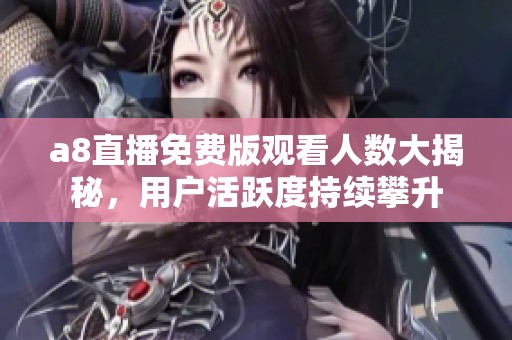 a8直播免费版观看人数大揭秘，用户活跃度持续攀升