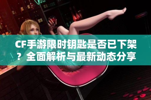 CF手游限时钥匙是否已下架？全面解析与最新动态分享