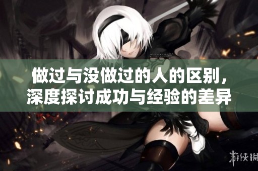 做过与没做过的人的区别，深度探讨成功与经验的差异