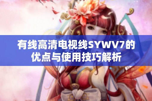 有线高清电视线SYWV7的优点与使用技巧解析