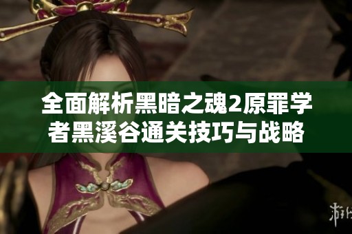 全面解析黑暗之魂2原罪学者黑溪谷通关技巧与战略