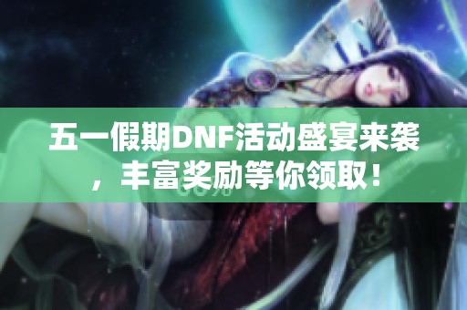 五一假期DNF活动盛宴来袭，丰富奖励等你领取！