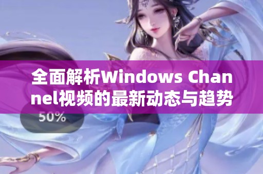 全面解析Windows Channel视频的最新动态与趋势分析