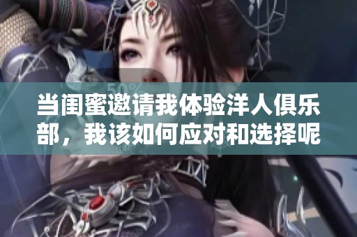 当闺蜜邀请我体验洋人俱乐部，我该如何应对和选择呢