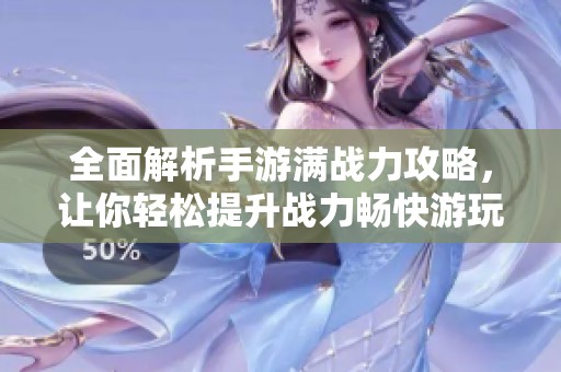 全面解析手游满战力攻略，让你轻松提升战力畅快游玩游戏世界