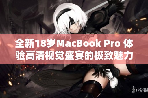 全新18岁MacBook Pro 体验高清视觉盛宴的极致魅力