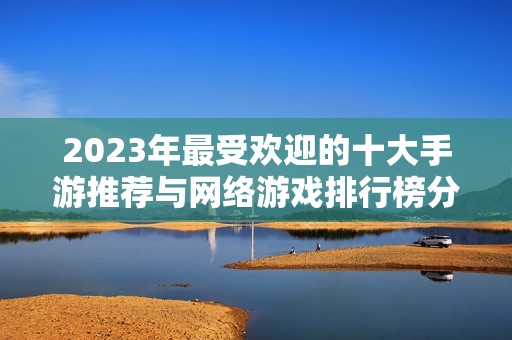 2023年最受欢迎的十大手游推荐与网络游戏排行榜分析