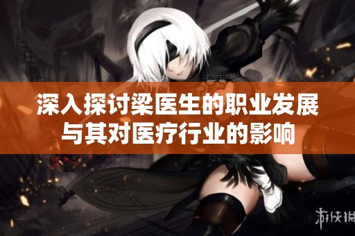 深入探讨梁医生的职业发展与其对医疗行业的影响