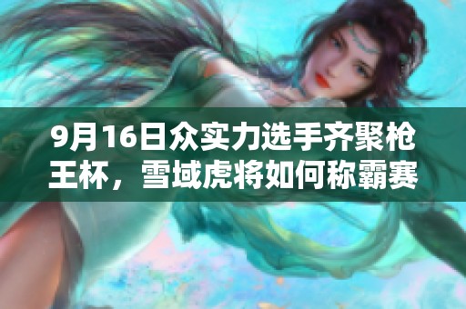 9月16日众实力选手齐聚枪王杯，雪域虎将如何称霸赛场