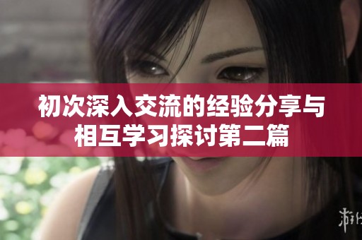 初次深入交流的经验分享与相互学习探讨第二篇