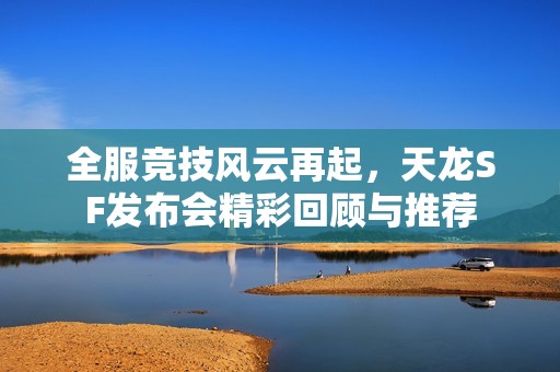 全服竞技风云再起，天龙SF发布会精彩回顾与推荐