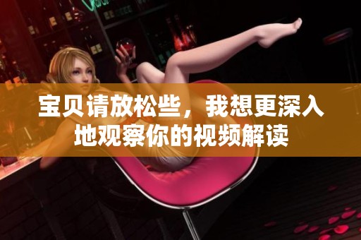 宝贝请放松些，我想更深入地观察你的视频解读