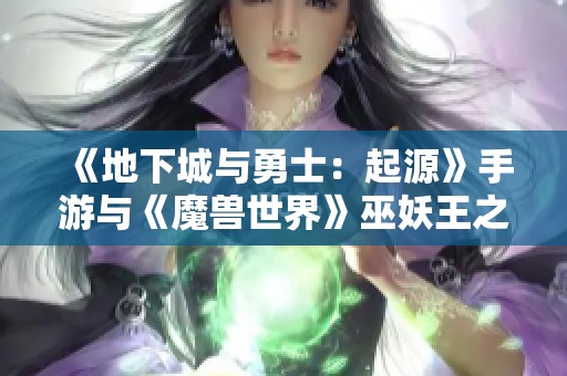 《地下城与勇士：起源》手游与《魔兽世界》巫妖王之怒的重温之旅